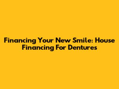 Financing Your New Smile: House Financing For Dentures