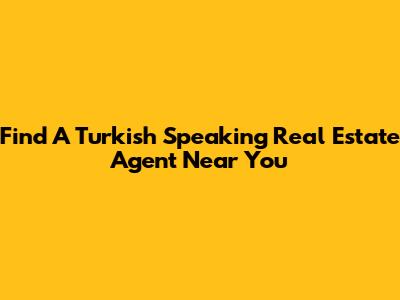 Find A Turkish Speaking Real Estate Agent Near You