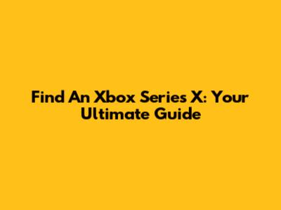 Find An Xbox Series X: Your Ultimate Guide