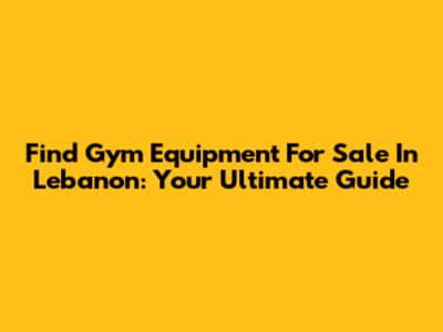 Find Gym Equipment For Sale In Lebanon: Your Ultimate Guide