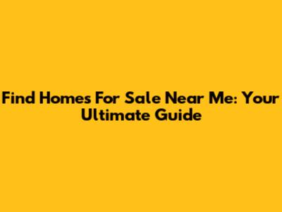 Find Homes For Sale Near Me: Your Ultimate Guide