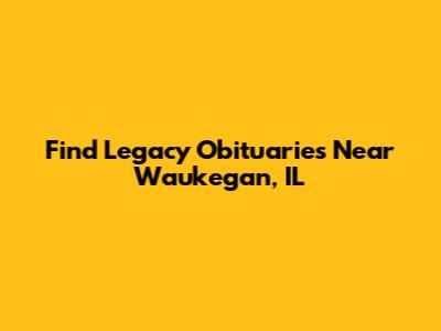 Find Legacy Obituaries Near Waukegan, IL
