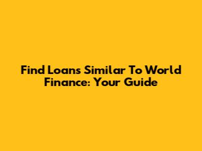 Find Loans Similar To World Finance: Your Guide