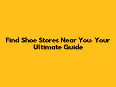 Find Shoe Stores Near You: Your Ultimate Guide