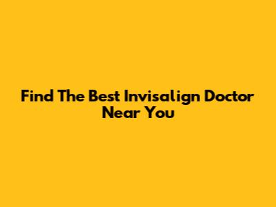 Find The Best Invisalign Doctor Near You