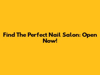 Find The Perfect Nail Salon: Open Now!
