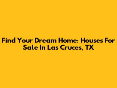 Find Your Dream Home: Houses For Sale In Las Cruces, TX