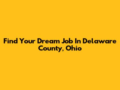Find Your Dream Job In Delaware County, Ohio