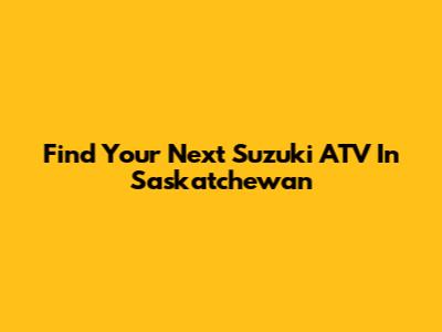 Find Your Next Suzuki ATV In Saskatchewan