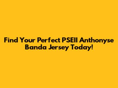 Find Your Perfect PSEII Anthonyse Banda Jersey Today!