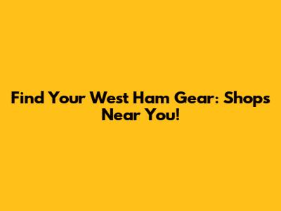Find Your West Ham Gear: Shops Near You!