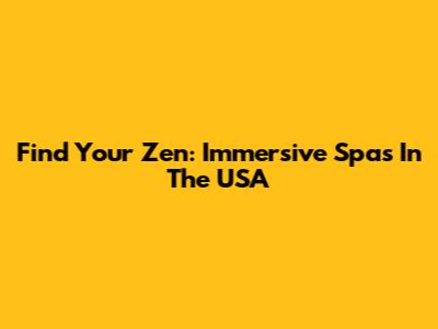 Find Your Zen: Immersive Spas In The USA