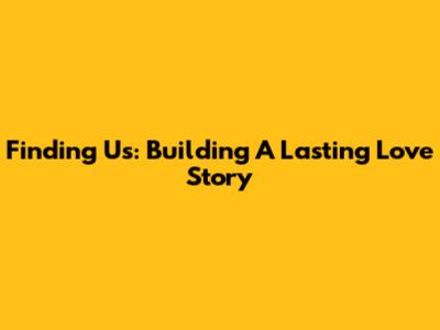 Finding 'Us': Building A Lasting Love Story