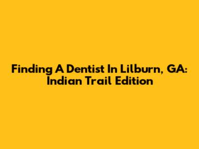 Finding A Dentist In Lilburn, GA: Indian Trail Edition