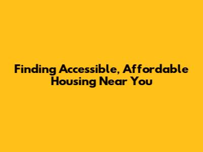 Finding Accessible, Affordable Housing Near You