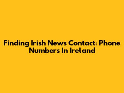 Finding Irish News Contact: Phone Numbers In Ireland