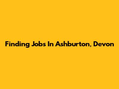 Finding Jobs In Ashburton, Devon