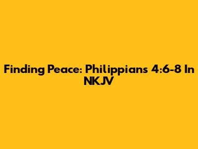 Finding Peace: Philippians 4:6-8 In NKJV