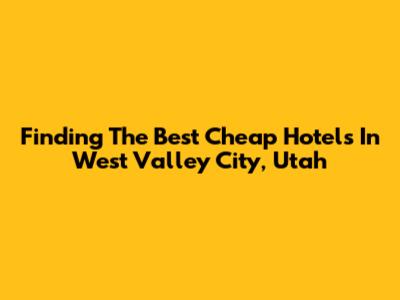 Finding The Best Cheap Hotels In West Valley City, Utah