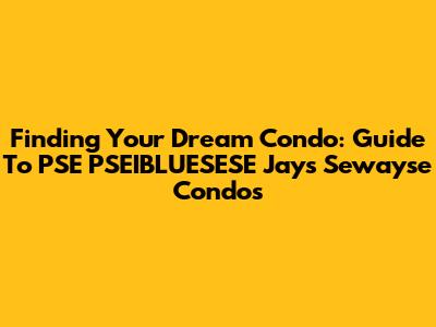 Finding Your Dream Condo: Guide To PSE PSEIBLUESESE Jays Sewayse Condos