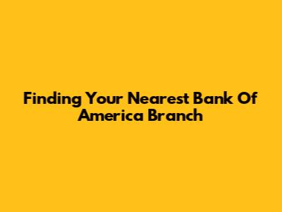 Finding Your Nearest Bank Of America Branch