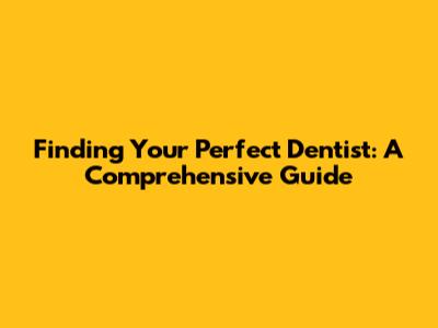 Finding Your Perfect Dentist: A Comprehensive Guide