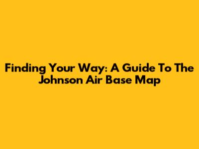 Finding Your Way: A Guide To The Johnson Air Base Map