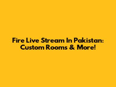 Fire Live Stream In Pakistan: Custom Rooms & More!