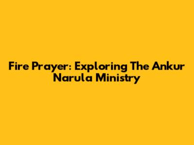 Fire Prayer: Exploring The Ankur Narula Ministry