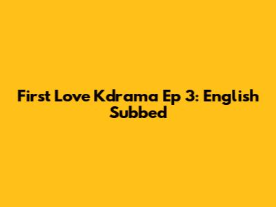 First Love Kdrama Ep 3: English Subbed