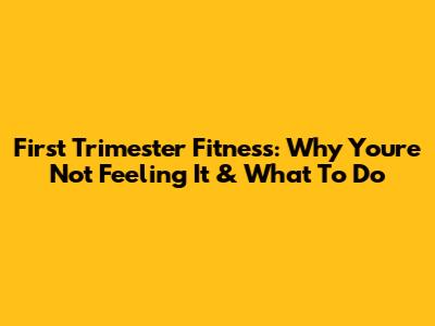 First Trimester Fitness: Why You're Not Feeling It & What To Do