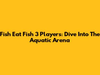Fish Eat Fish 3 Players: Dive Into The Aquatic Arena