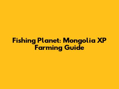 Fishing Planet: Mongolia XP Farming Guide