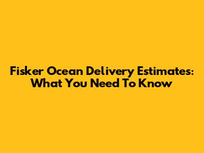 Fisker Ocean Delivery Estimates: What You Need To Know