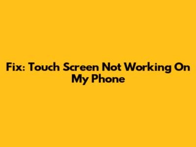 Fix: Touch Screen Not Working On My Phone
