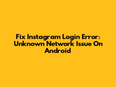 Fix Instagram Login Error: Unknown Network Issue On Android
