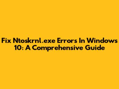 Fix Ntoskrnl.exe Errors In Windows 10: A Comprehensive Guide