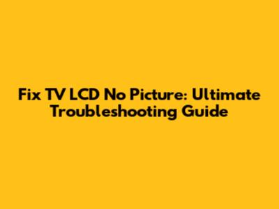 Fix TV LCD No Picture: Ultimate Troubleshooting Guide