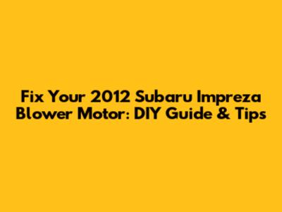 Fix Your 2012 Subaru Impreza Blower Motor: DIY Guide & Tips