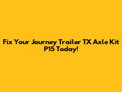 Fix Your Journey Trailer TX Axle Kit P15 Today!