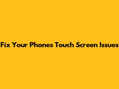 Fix Your Phone's Touch Screen Issues