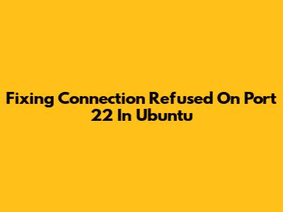Fixing 'Connection Refused On Port 22' In Ubuntu