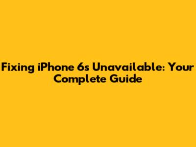 Fixing 'iPhone 6s Unavailable': Your Complete Guide