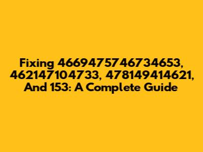 Fixing 4669475746734653, 462147104733, 478149414621, And 153: A Complete Guide