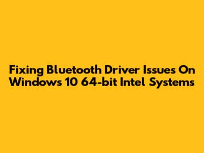 Fixing Bluetooth Driver Issues On Windows 10 64-bit Intel Systems