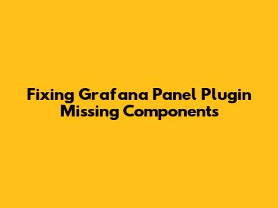 Fixing Grafana Panel Plugin Missing Components