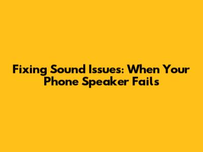 Fixing Sound Issues: When Your Phone Speaker Fails