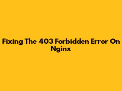 Fixing The 403 Forbidden Error On Nginx