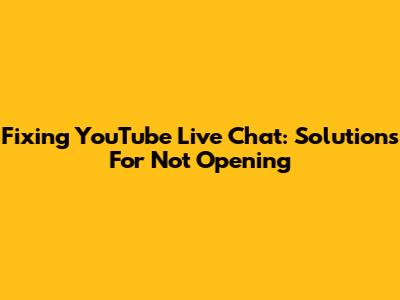 Fixing YouTube Live Chat: Solutions For Not Opening