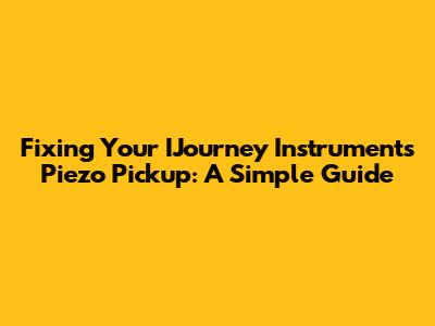 Fixing Your IJourney Instruments Piezo Pickup: A Simple Guide
